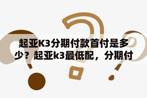 起亚K3分期付款首付是多少？起亚k3最低配，分期付款，首付多少？月供多少？