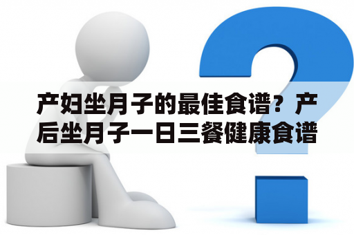 产妇坐月子的最佳食谱？产后坐月子一日三餐健康食谱表有谁可以分享？