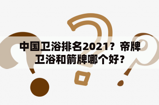 中国卫浴排名2021？帝牌卫浴和箭牌哪个好？