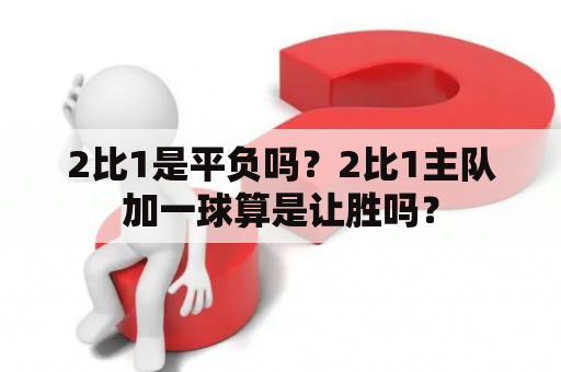 2比1是平负吗？2比1主队加一球算是让胜吗？