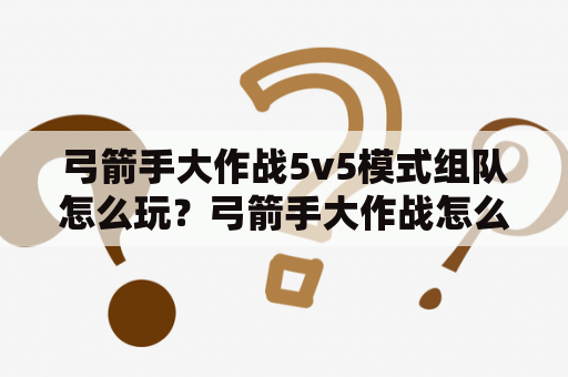 弓箭手大作战5v5模式组队怎么玩？弓箭手大作战怎么联机弓箭手大作战联机方法？