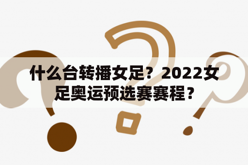 什么台转播女足？2022女足奥运预选赛赛程？