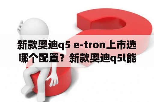 新款奥迪q5 e-tron上市选哪个配置？新款奥迪q5l能放光盘吗？