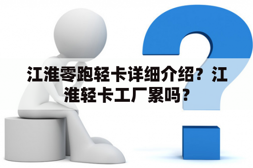 江淮零跑轻卡详细介绍？江淮轻卡工厂累吗？