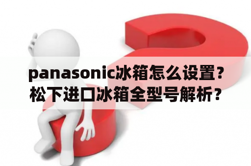 panasonic冰箱怎么设置？松下进口冰箱全型号解析？