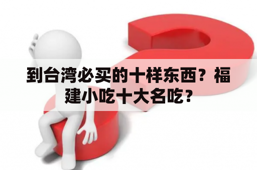 到台湾必买的十样东西？福建小吃十大名吃？