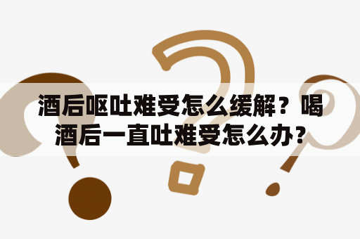 酒后呕吐难受怎么缓解？喝酒后一直吐难受怎么办？