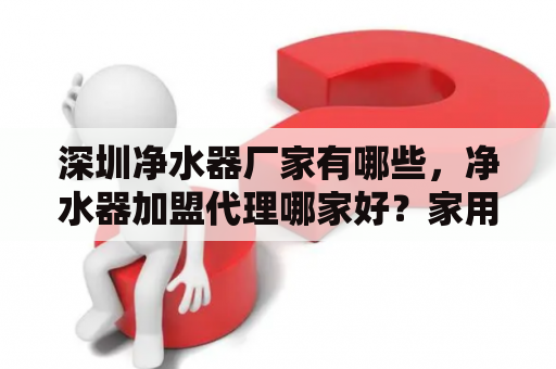 深圳净水器厂家有哪些，净水器加盟代理哪家好？家用净水器加盟