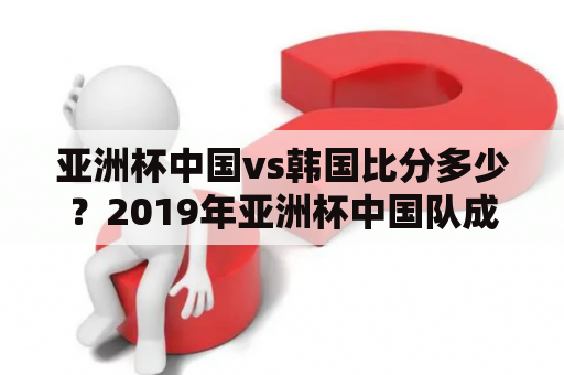 亚洲杯中国vs韩国比分多少？2019年亚洲杯中国队成绩？