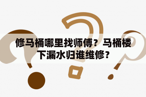 修马桶哪里找师傅？马桶楼下漏水归谁维修？