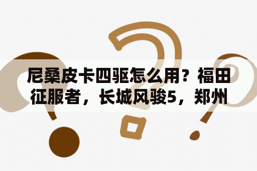 尼桑皮卡四驱怎么用？福田征服者，长城风骏5，郑州日产锐骐这三个四驱皮卡的哪个好？