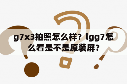 g7x3拍照怎么样？lgg7怎么看是不是原装屏？