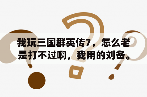 我玩三国群英传7，怎么老是打不过啊，我用的刘备。老是被打，郁闷~~~~~~~~？真三国无双7pc