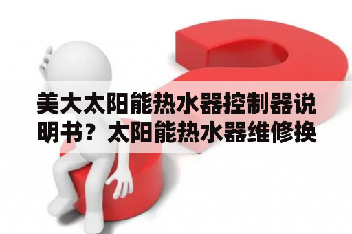 美大太阳能热水器控制器说明书？太阳能热水器维修换个水箱多少钱水箱漏水维修方法？