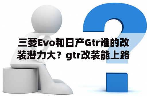 三菱Evo和日产Gtr谁的改装潜力大？gtr改装能上路吗？