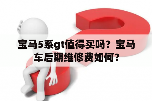 宝马5系gt值得买吗？宝马车后期维修费如何？