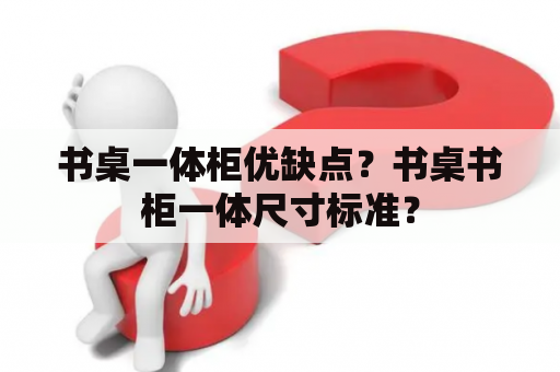 书桌一体柜优缺点？书桌书柜一体尺寸标准？