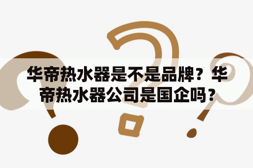 华帝热水器是不是品牌？华帝热水器公司是国企吗？