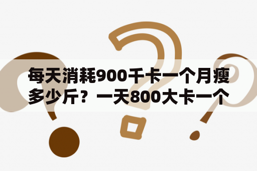 每天消耗900千卡一个月瘦多少斤？一天800大卡一个月能瘦几斤？