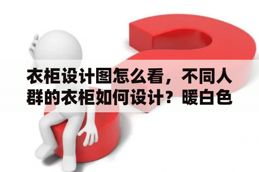 衣柜设计图怎么看，不同人群的衣柜如何设计？暖白色衣柜做出来效果怎么偏黄啊？