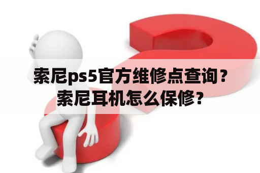 索尼ps5官方维修点查询？索尼耳机怎么保修？