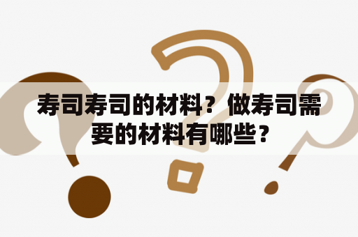 寿司寿司的材料？做寿司需要的材料有哪些？