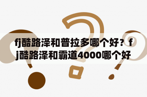 fj酷路泽和普拉多哪个好？fj酷路泽和霸道4000哪个好开？