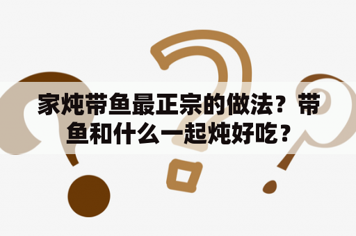 家炖带鱼最正宗的做法？带鱼和什么一起炖好吃？