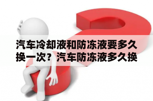 汽车冷却液和防冻液要多久换一次？汽车防冻液多久换一次才是最合适的？