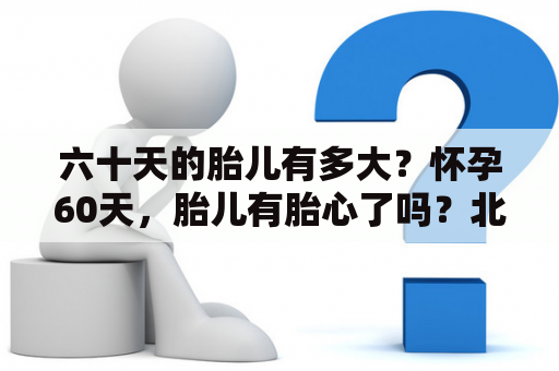 六十天的胎儿有多大？怀孕60天，胎儿有胎心了吗？北京汽车b60