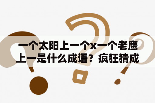 一个太阳上一个x一个老鹰上一是什么成语？疯狂猜成语中一只鹰打叉跟一个太阳打叉是什么成语？