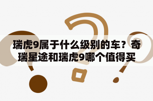 瑞虎9属于什么级别的车？奇瑞星途和瑞虎9哪个值得买？