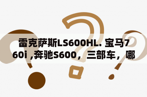 雷克萨斯LS600HL. 宝马760i ,奔驰S600，三部车，哪部最好，速度最快？宝马760i