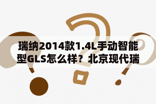 瑞纳2014款1.4L手动智能型GLS怎么样？北京现代瑞纳是什么级别的车？