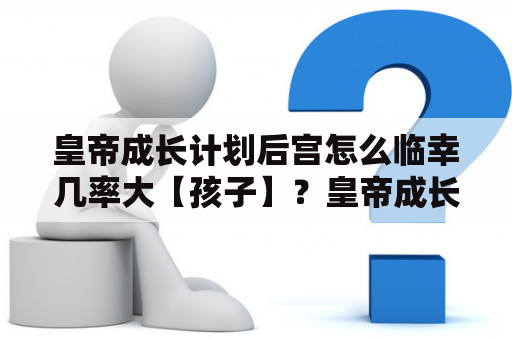 皇帝成长计划后宫怎么临幸几率大【孩子】？皇帝成长计划后宫版怎么刷到武媚娘？