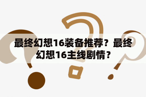 最终幻想16装备推荐？最终幻想16主线剧情？