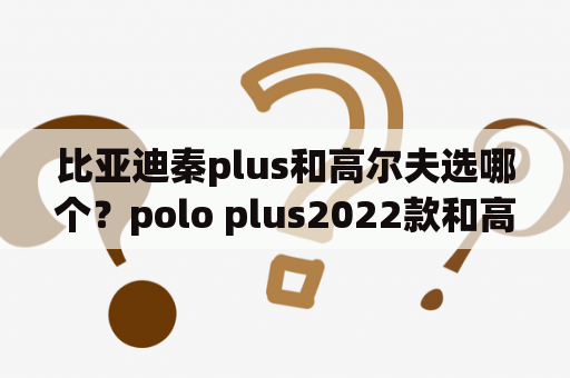 比亚迪秦plus和高尔夫选哪个？polo plus2022款和高尔夫哪个大？