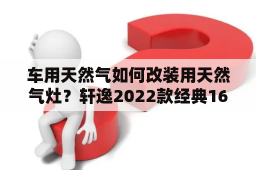 车用天然气如何改装用天然气灶？轩逸2022款经典16xlcvt舒适版能改天然气吗？