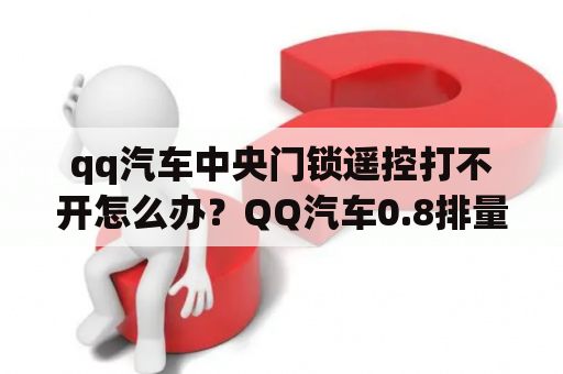 qq汽车中央门锁遥控打不开怎么办？QQ汽车0.8排量？