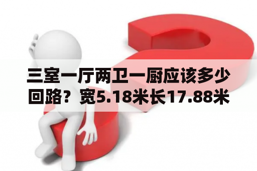 三室一厅两卫一厨应该多少回路？宽5.18米长17.88米怎么设计三房一厅一厨一卫？