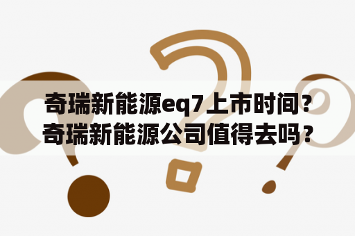 奇瑞新能源eq7上市时间？奇瑞新能源公司值得去吗？