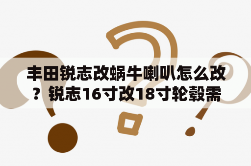 丰田锐志改蜗牛喇叭怎么改？锐志16寸改18寸轮毂需要备案吗？