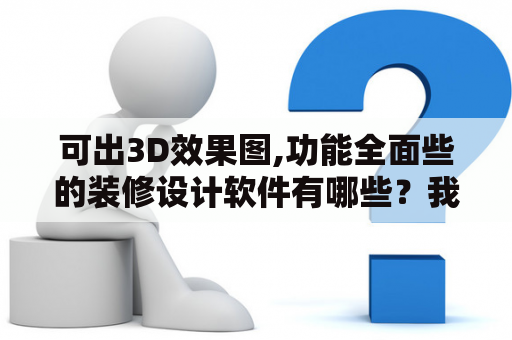 可出3D效果图,功能全面些的装修设计软件有哪些？我的新房要装修了，想制作效果图，哪种软件好呢？