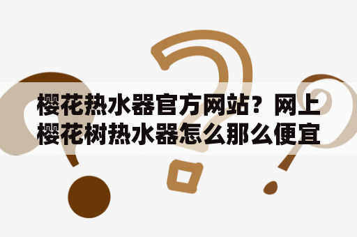 樱花热水器官方网站？网上樱花树热水器怎么那么便宜？