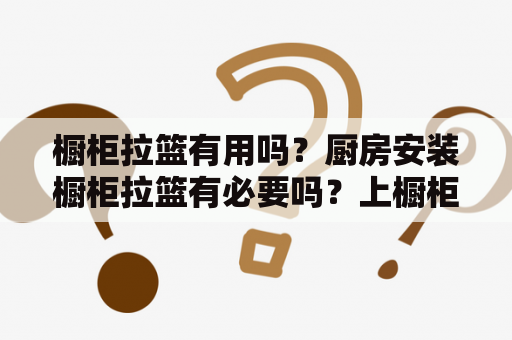 橱柜拉篮有用吗？厨房安装橱柜拉篮有必要吗？上橱柜下拉篮实用吗？