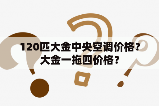 120匹大金中央空调价格？大金一拖四价格？