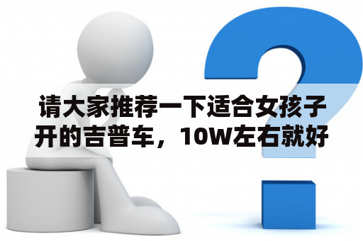 请大家推荐一下适合女孩子开的吉普车，10W左右就好？吉利a级轿车有哪几款？