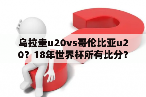 乌拉圭u20vs哥伦比亚u20？18年世界杯所有比分？