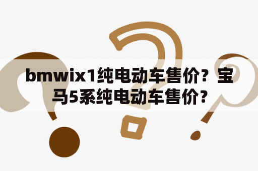 bmwix1纯电动车售价？宝马5系纯电动车售价？