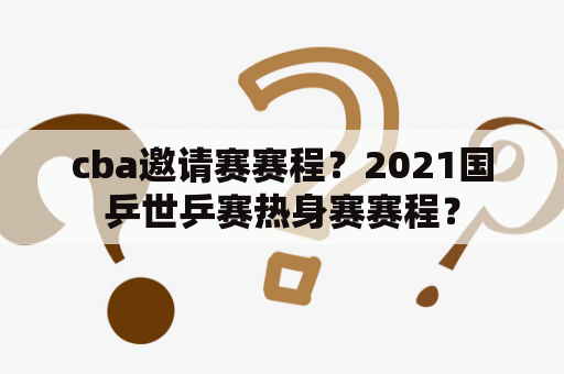 cba邀请赛赛程？2021国乒世乒赛热身赛赛程？